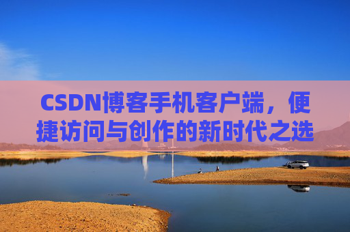 CSDN博客手机客户端，便捷访问与创作的新时代之选